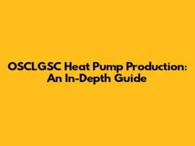 OSCLGSC Heat Pump Production: An In-Depth Guide
