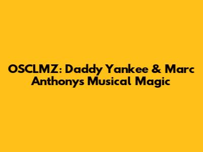 OSCLMZ: Daddy Yankee & Marc Anthony's Musical Magic