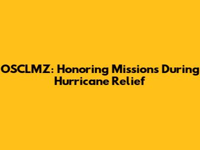 OSCLMZ: Honoring Missions During Hurricane Relief