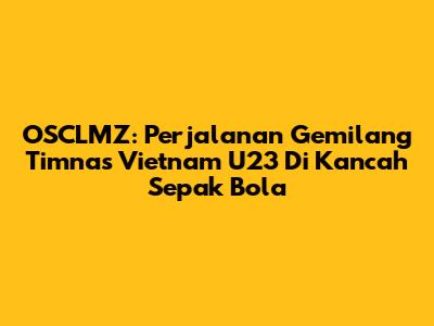 OSCLMZ: Perjalanan Gemilang Timnas Vietnam U23 Di Kancah Sepak Bola