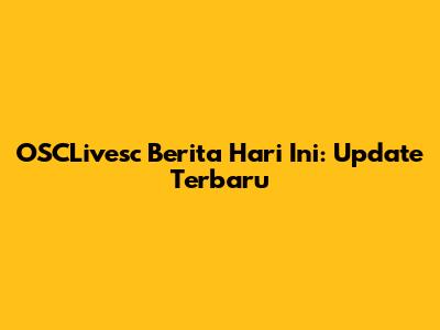 OSCLivesc Berita Hari Ini: Update Terbaru
