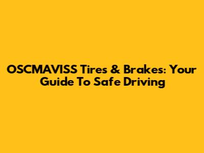 OSCMAVISS Tires & Brakes: Your Guide To Safe Driving