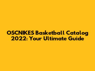 OSCNIKES Basketball Catalog 2022: Your Ultimate Guide