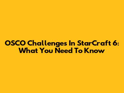 OSCO Challenges In StarCraft 6: What You Need To Know