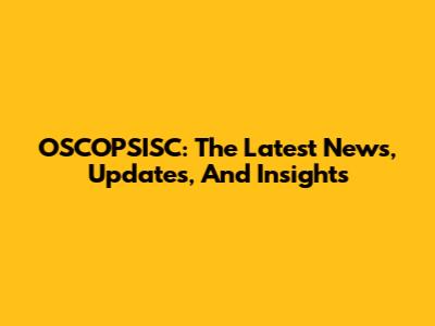 OSCOPSISC: The Latest News, Updates, And Insights