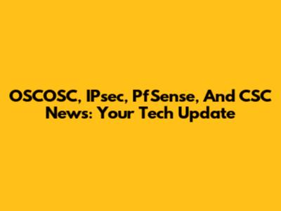 OSCOSC, IPsec, PfSense, And CSC News: Your Tech Update