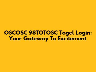 OSCOSC 98TOTOSC Togel Login: Your Gateway To Excitement