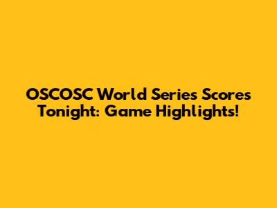 OSCOSC World Series Scores Tonight: Game Highlights!