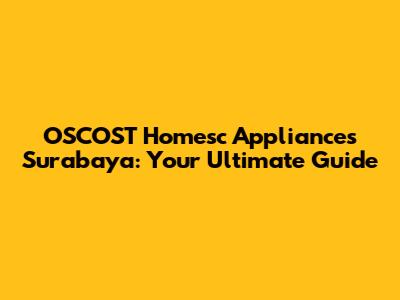 OSCOST Homesc Appliances Surabaya: Your Ultimate Guide