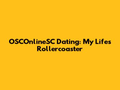 OSCOnlineSC Dating: My Life's Rollercoaster