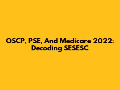 OSCP, PSE, And Medicare 2022: Decoding SESESC