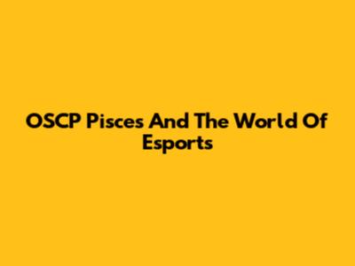 OSCP Pisces And The World Of Esports