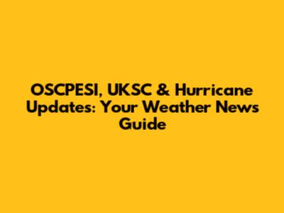 OSCPESI, UKSC & Hurricane Updates: Your Weather News Guide