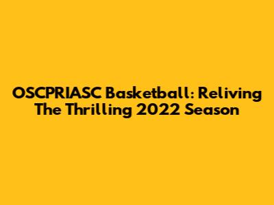 OSCPRIASC Basketball: Reliving The Thrilling 2022 Season