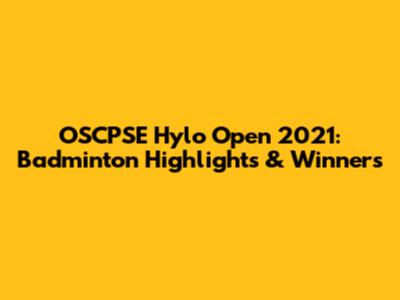 OSCPSE Hylo Open 2021: Badminton Highlights & Winners