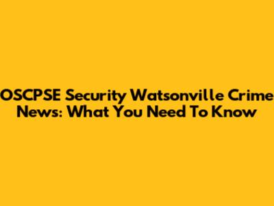 OSCPSE Security Watsonville Crime News: What You Need To Know