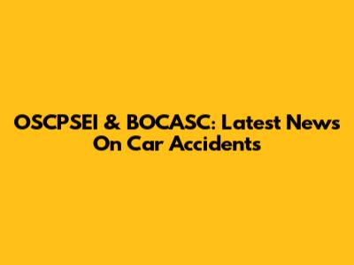 OSCPSEI & BOCASC: Latest News On Car Accidents