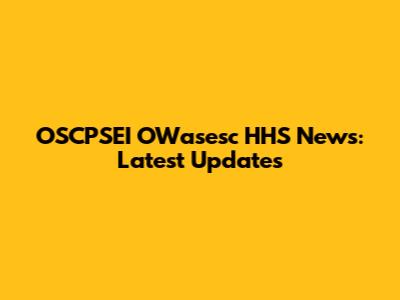 OSCPSEI OWasesc HHS News: Latest Updates