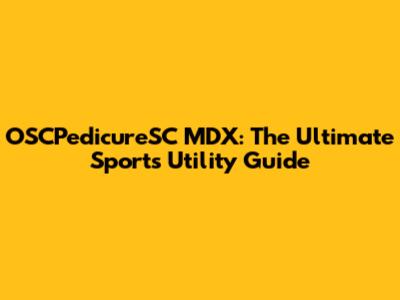 OSCPedicureSC MDX: The Ultimate Sports Utility Guide