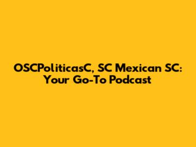 OSCPoliticasC, SC Mexican SC: Your Go-To Podcast