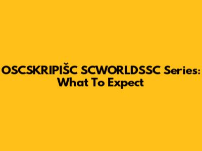 OSCSKRIPIŠC SCWORLDSSC Series: What To Expect
