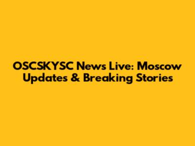OSCSKYSC News Live: Moscow Updates & Breaking Stories