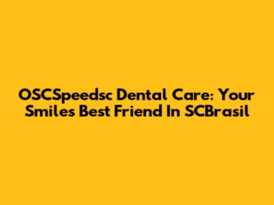 OSCSpeedsc Dental Care: Your Smile's Best Friend In SCBrasil