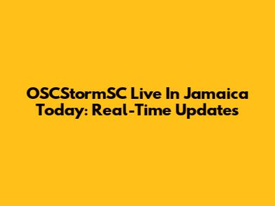 OSCStormSC Live In Jamaica Today: Real-Time Updates