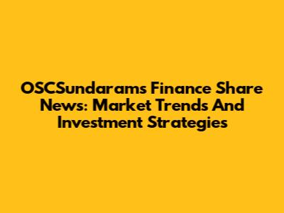 OSCSundarams Finance Share News: Market Trends And Investment Strategies