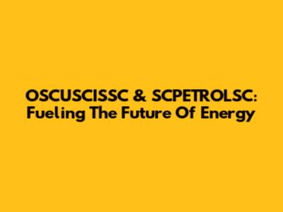OSCUSCISSC & SCPETROLSC: Fueling The Future Of Energy