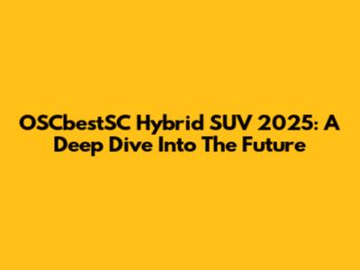 OSCbestSC Hybrid SUV 2025: A Deep Dive Into The Future
