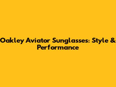 Oakley Aviator Sunglasses: Style & Performance