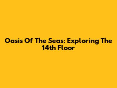 Oasis Of The Seas: Exploring The 14th Floor