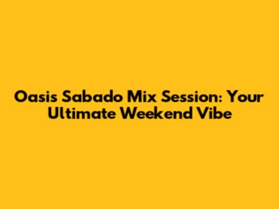 Oasis Sabado Mix Session: Your Ultimate Weekend Vibe
