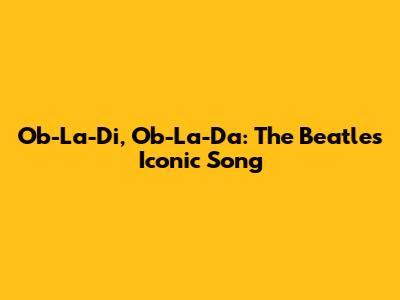 Ob-La-Di, Ob-La-Da: The Beatles' Iconic Song