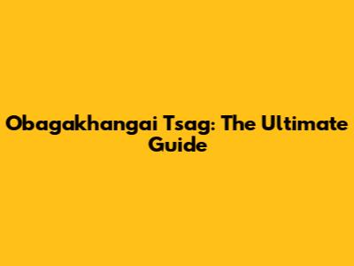 Obagakhangai Tsag: The Ultimate Guide