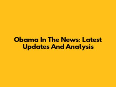 Obama In The News: Latest Updates And Analysis