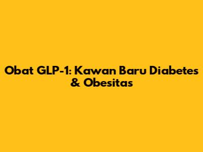 Obat GLP-1: Kawan Baru Diabetes & Obesitas