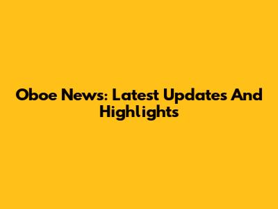Oboe News: Latest Updates And Highlights