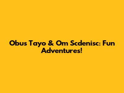 Obus Tayo & Om Scdenisc: Fun Adventures!