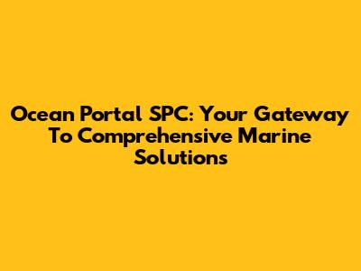 Ocean Portal SPC: Your Gateway To Comprehensive Marine Solutions