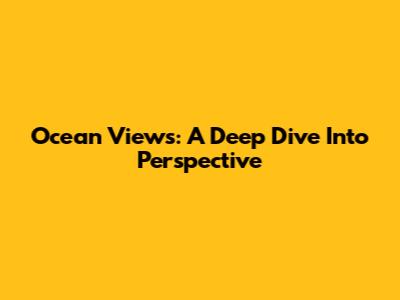 Ocean Views: A Deep Dive Into Perspective