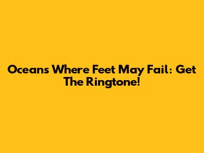 Oceans Where Feet May Fail: Get The Ringtone!