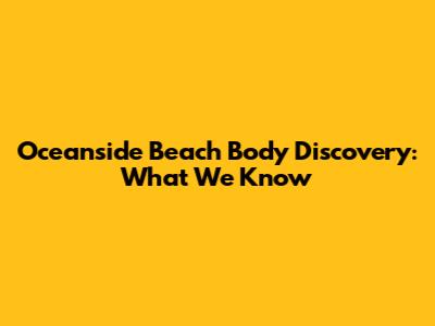 Oceanside Beach Body Discovery: What We Know