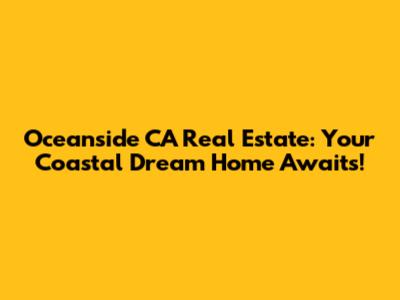 Oceanside CA Real Estate: Your Coastal Dream Home Awaits!