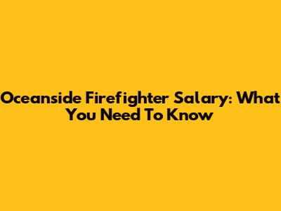 Oceanside Firefighter Salary: What You Need To Know