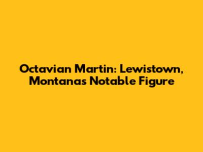 Octavian Martin: Lewistown, Montana's Notable Figure