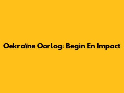 Oekraïne Oorlog: Begin En Impact