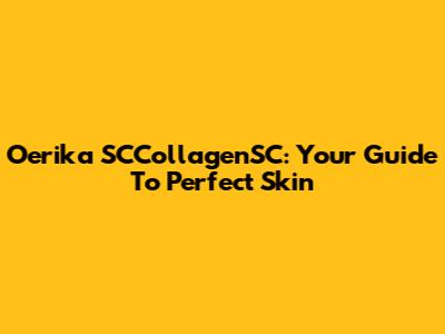 Oerika SCCollagenSC: Your Guide To Perfect Skin