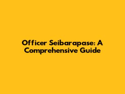 Officer Seibarapase: A Comprehensive Guide